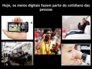 Hoje, os meios digitais fazem parte do cotidiano das
                       pessoas
 