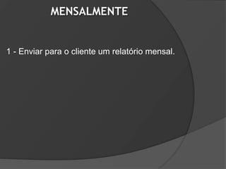 MENSALMENTE


1 - Enviar para o cliente um relatório mensal.
 