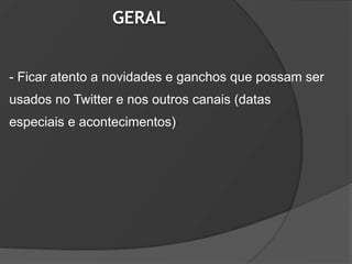 GERAL


- Ficar atento a novidades e ganchos que possam ser
usados no Twitter e nos outros canais (datas
especiais e acontecimentos)
 
