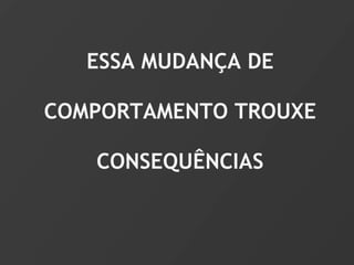 ESSA MUDANÇA DE

COMPORTAMENTO TROUXE

   CONSEQUÊNCIAS
 