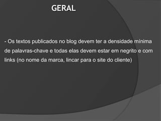 GERAL



- Os textos publicados no blog devem ter a densidade mínima
de palavras-chave e todas elas devem estar em negrito e com
links (no nome da marca, lincar para o site do cliente)
 