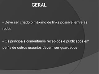GERAL


- Deve ser criado o máximo de links possível entre as
redes


- Os principais comentários recebidos e publicados em
perfis de outros usuários devem ser guardados
 