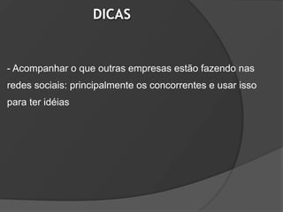 DICAS


- Acompanhar o que outras empresas estão fazendo nas
redes sociais: principalmente os concorrentes e usar isso
para ter idéias
 
