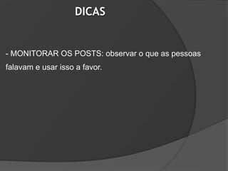DICAS


- MONITORAR OS POSTS: observar o que as pessoas
falavam e usar isso a favor.
 