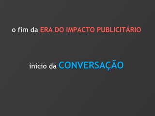 o fim da ERA DO IMPACTO PUBLICITÁRIO




    início da   CONVERSAÇÃO
 