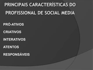 PRINCIPAIS CARACTERÍSTICAS DO
 PROFISSIONAL DE SOCIAL MEDIA

PRÓ-ATIVOS

CRIATIVOS

INTERATIVOS

ATENTOS

RESPONSÁVEIS
 