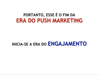 PORTANTO, ESSE É O FIM DA
  ERA DO PUSH MARKETING



INICIA-SE A ERA DO   ENGAJAMENTO
 