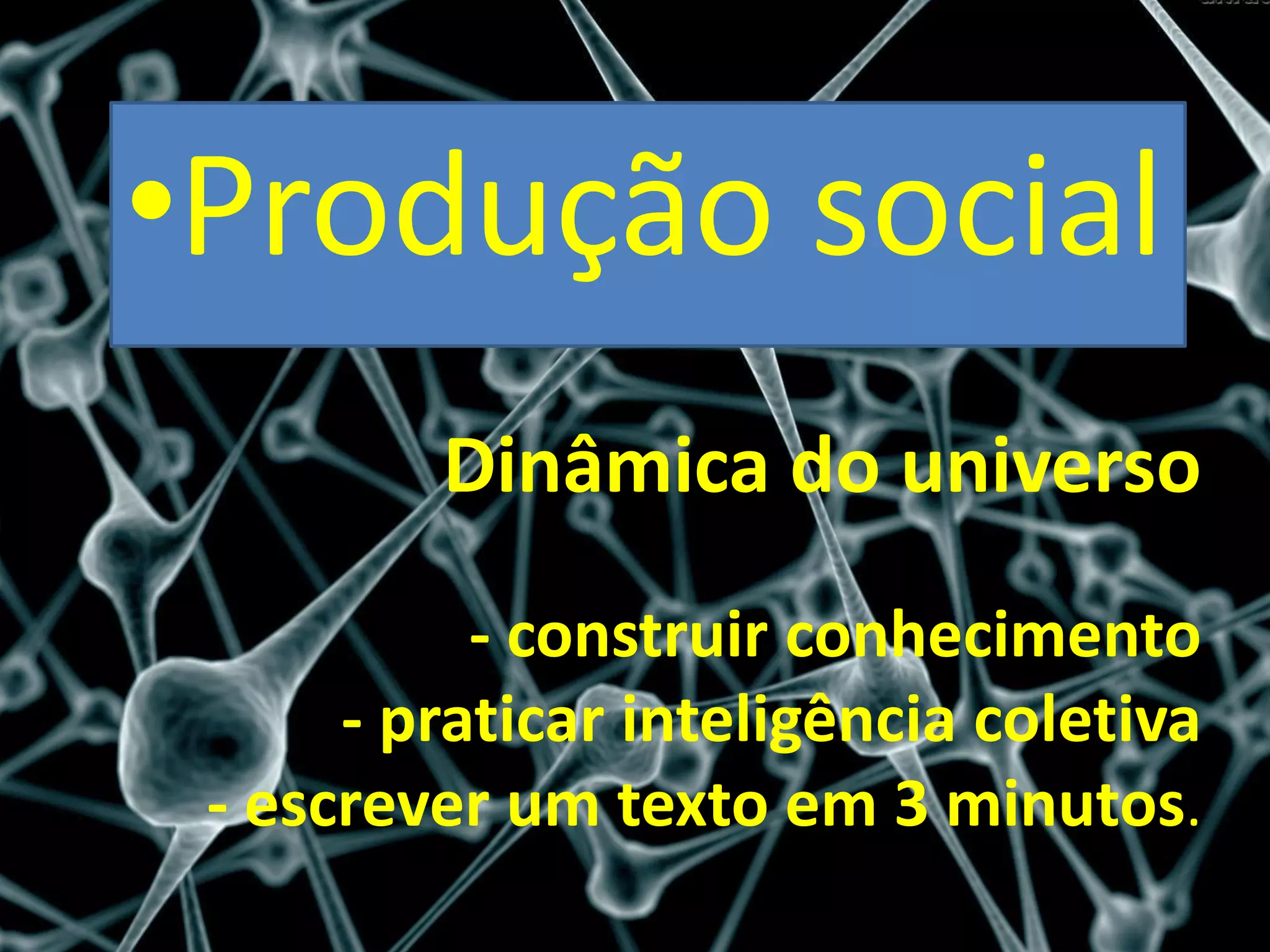 •Produção social
         Dinâmica do universo
           - construir conhecimento
      - praticar inteligência coletiva
 - escrever um texto em 3 minutos.
 