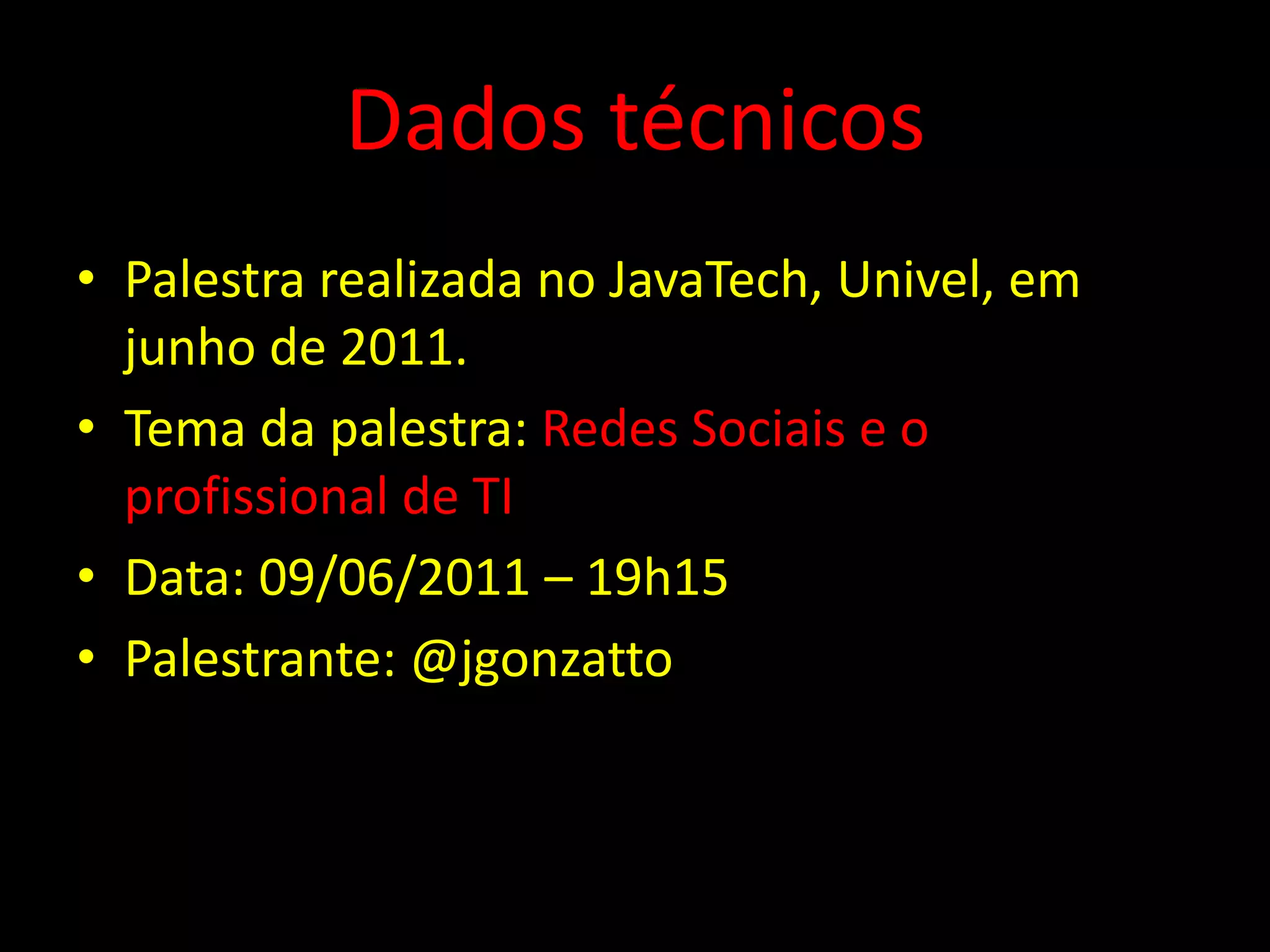 Dados técnicos
• Palestra realizada no JavaTech, Univel, em
  junho de 2011.
• Tema da palestra: Redes Sociais e o
  profissional de TI
• Data: 09/06/2011 – 19h15
• Palestrante: @jgonzatto
 