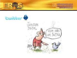 E-mail: val@erosinterativa.com.br
Twitter: www.twitter.com/valreiss
      MSN: valreiss@hotmail.com
 