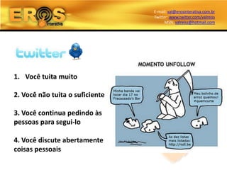 E-mail: val@erosinterativa.com.br
                                 Twitter: www.twitter.com/valreiss
                                       MSN: valreiss@hotmail.com




1. Você tuita muito

2. Você não tuita o suficiente

3. Você continua pedindo às
pessoas para segui-lo

4. Você discute abertamente
coisas pessoais
 