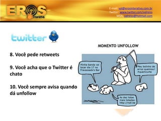 E-mail: val@erosinterativa.com.br
                               Twitter: www.twitter.com/valreiss
                                     MSN: valreiss@hotmail.com




8. Você pede retweets

9. Você acha que o Twitter é
chato

10. Você sempre avisa quando
dá unfollow
 
