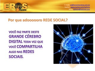 E-mail: val@erosinterativa.com.br
                            Twitter: www.twitter.com/valreiss
                                  MSN: valreiss@hotmail.com




Por que adoooooro REDE SOCIAL?
 