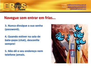 E-mail: val@erosinterativa.com.br
                                 Twitter: www.twitter.com/valreiss
                                       MSN: valreiss@hotmail.com




Navegue sem entrar em frias...
 