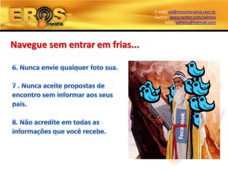 E-mail: val@erosinterativa.com.br
                                 Twitter: www.twitter.com/valreiss
                                       MSN: valreiss@hotmail.com




Navegue sem entrar em frias...
 