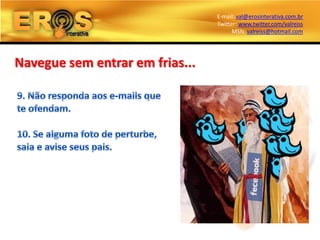 E-mail: val@erosinterativa.com.br
                                 Twitter: www.twitter.com/valreiss
                                       MSN: valreiss@hotmail.com




Navegue sem entrar em frias...
 