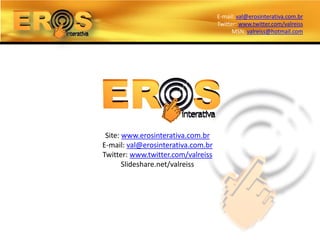 E-mail: val@erosinterativa.com.br
                                    Twitter: www.twitter.com/valreiss
                                          MSN: valreiss@hotmail.com




 Site: www.erosinterativa.com.br
E-mail: val@erosinterativa.com.br
Twitter: www.twitter.com/valreiss
       Slideshare.net/valreiss
 
