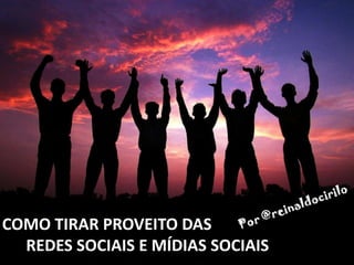 Por @reinaldocirilo COMO TIRAR PROVEITO DAS       REDES SOCIAIS E MÍDIAS SOCIAIS 