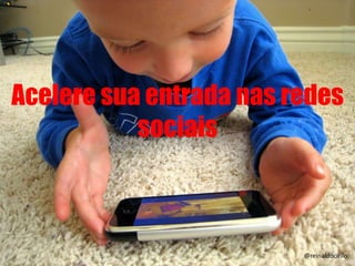 Acelere sua entrada nas redes
sociais
100@reinaldocirilo
 