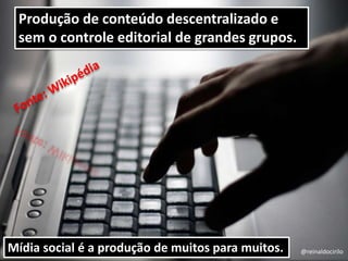 Mídia social é a produção de muitos para muitos. @reinaldocirilo
Produção de conteúdo descentralizado e
sem o controle editorial de grandes grupos.
 