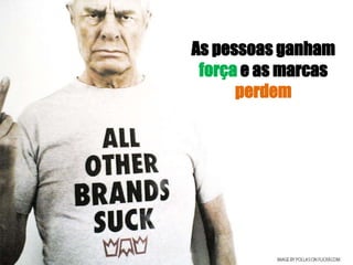 As pessoas ganham
força e as marcas
perdem
 