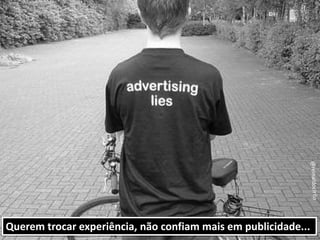 @reinaldocirilo
Querem trocar experiência, não confiam mais em publicidade...
 