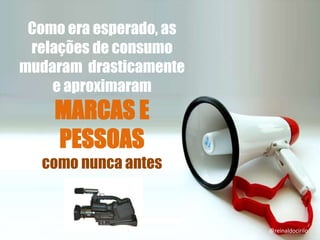 Como era esperado, as
relações de consumo
mudaram drasticamente
e aproximaram
MARCAS E
PESSOAS
como nunca antes
@reinaldocirilo
 
