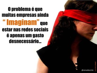 O problema é que
muitas empresas ainda
“ Imaginam”que
estar nas redes sociais
é apenas um gasto
desnecessário...
@reinaldocirilo
 