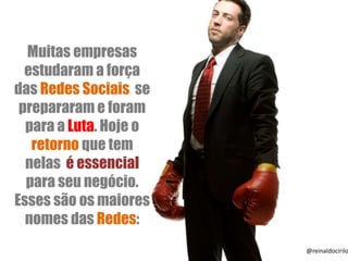 Muitas empresas
estudaram a força
das Redes Sociais, se
prepararam e foram
para a Luta. Hoje o
retorno que tem
nelas é essencial
para seu negócio.
Esses são os maiores
nomes das Redes:
@reinaldocirilo
 