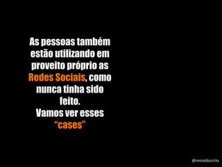 As pessoas também
estão utilizando em
proveito próprio as
Redes Sociais, como
nunca tinha sido
feito.
Vamos ver esses
“cases”
@reinaldocirilo
 