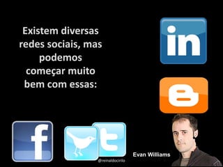 Existem diversas
redes sociais, mas
podemos
começar muito
bem com essas:
Evan Williams
@reinaldocirilo
 