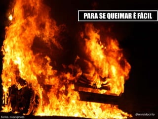 PARA SE QUEIMAR É FÁCIL
@reinaldocirilo
Fonte- Istockphoto
 