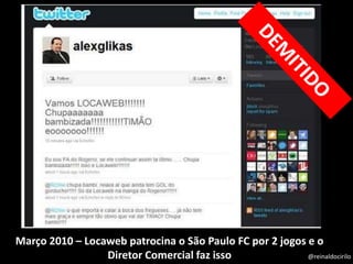 Março 2010 – Locaweb patrocina o São Paulo FC por 2 jogos e o
Diretor Comercial faz isso @reinaldocirilo
 