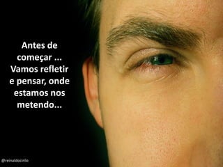 Antes de
começar ...
Vamos refletir
e pensar, onde
estamos nos
metendo...
@reinaldocirilo
 