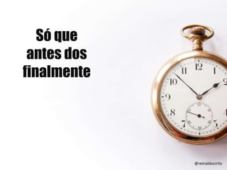 Só que
antes dos
finalmente
@reinaldocirilo
 