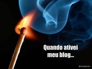 Quando ativei
meu blog...
@reinaldocirilo
 