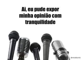 Ai, eu pude expor
minha opinião com
tranquilidade
@reinaldocirilo
 