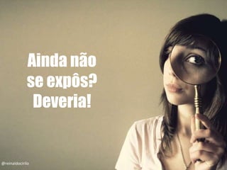 Ainda não
se expôs?
Deveria!
@reinaldocirilo
 