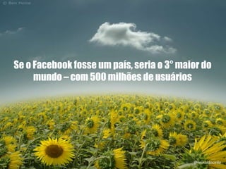 Se o Facebook fosse um país, seria o 3° maior do
mundo – com 500 milhões de usuários
@reinaldocirilo
 