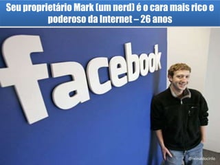Seu proprietário Mark (um nerd) é o cara mais rico e
poderoso da Internet – 26 anos
@reinaldocirilo
 