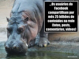 73
...Os usuários do
Facebook
compartilham por
mês 25 bilhões de
conteúdos na rede
(fotos, posts,
comentários, vídeos)
@reinaldocirilo
 