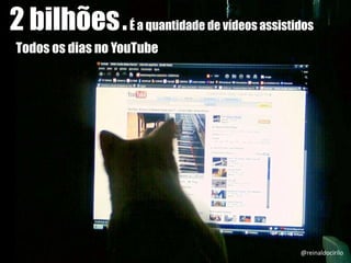 2 bilhões.É a quantidade de vídeos assistidos
Todos os dias no YouTube
@reinaldocirilo
 
