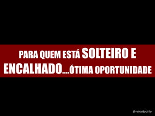PARA QUEM ESTÁ SOLTEIRO E
ENCALHADO....ÓTIMA OPORTUNIDADE
@reinaldocirilo
 