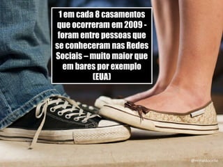 1 em cada 8 casamentos
que ocorreram em 2009 -
foram entre pessoas que
se conheceram nas Redes
Sociais – muito maior que
em bares por exemplo
(EUA)
@reinaldocirilo
 