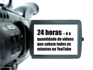 24 horas – é a
quantidade de vídeos
que sobem todos os
minutos no YouTube
@reinaldocirilo
 