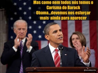 Mas como nem todos nós temos o
Carisma do Barack
Obama...devemos nos esforçar
mais ainda para aparecer
@reinaldocirilo
 