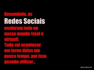 Resumindo, as
Redes Sociais
mudaram tudo no
nosso mundo (real e
virtual).
Tudo vai acontecer
em torno delas em
pouco tempo, por isso
quando utilizar...
@reinaldocirilo
 
