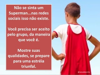 Não se sinta um
Superman...nas redes
sociais isso não existe.
Você precisa ser aceito
pelo grupo, da maneira
que você é.
Mostre suas
qualidades, se prepare
para uma estréia
triunfal.
@reinaldocirilo
 
