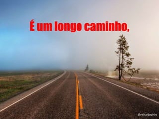 É um longo caminho,
@reinaldocirilo
 