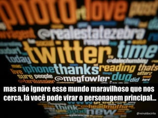 mas não ignore esse mundo maravilhoso que nos
cerca, lá você pode virar o personagem principal...
Copyright @ 2009 - McCann - Gustavo Reis
@reinaldocirilo
 